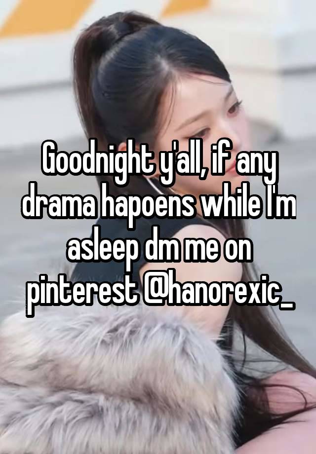 Goodnight y'all, if any drama hapoens while I'm asleep dm me on pinterest @hanorexic_