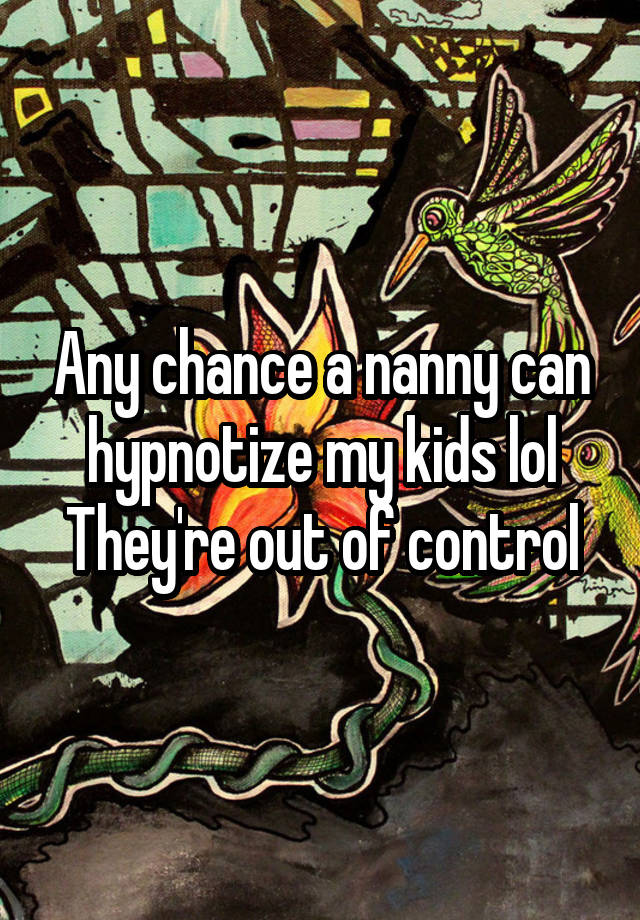 Any chance a nanny can hypnotize my kids lol
They're out of control