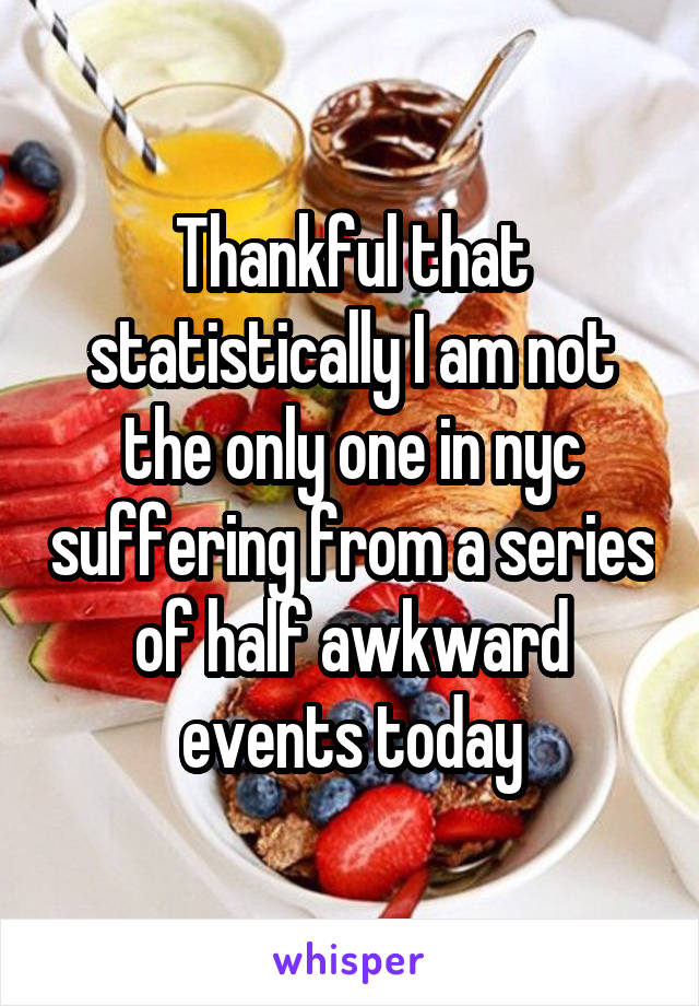 Thankful that statistically I am not the only one in nyc suffering from a series of half awkward events today