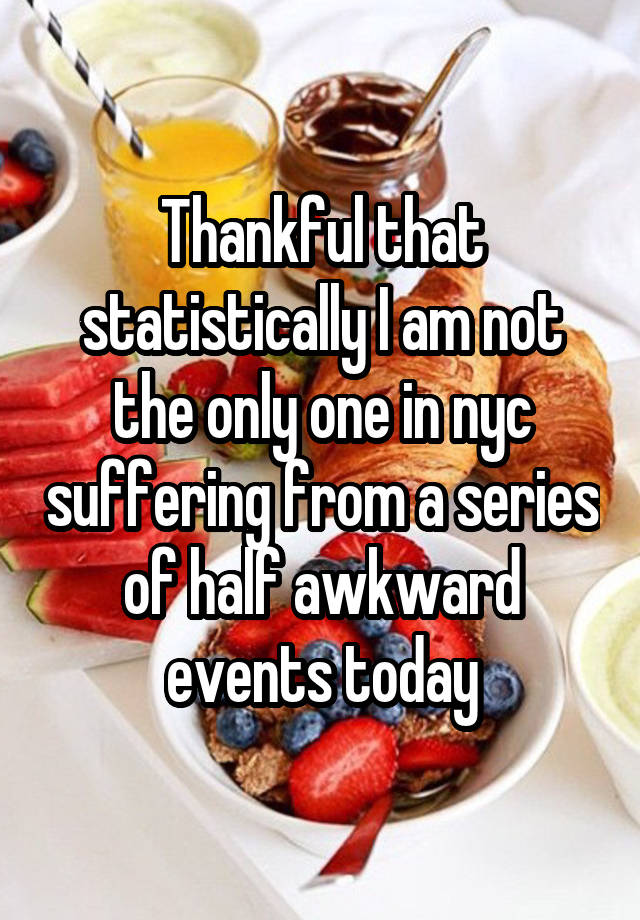 Thankful that statistically I am not the only one in nyc suffering from a series of half awkward events today