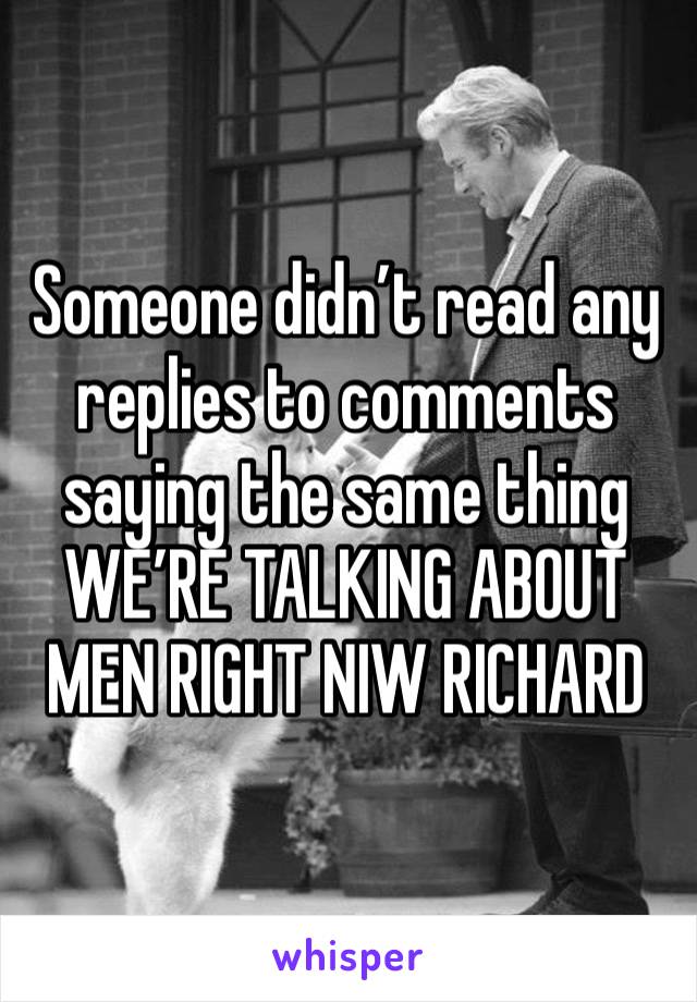 Someone didn’t read any replies to comments saying the same thing WE’RE TALKING ABOUT MEN RIGHT NIW RICHARD