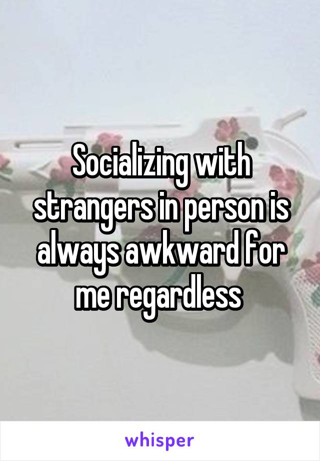 Socializing with strangers in person is always awkward for me regardless 