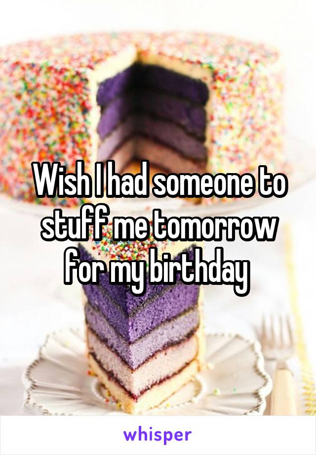 Wish I had someone to stuff me tomorrow for my birthday 