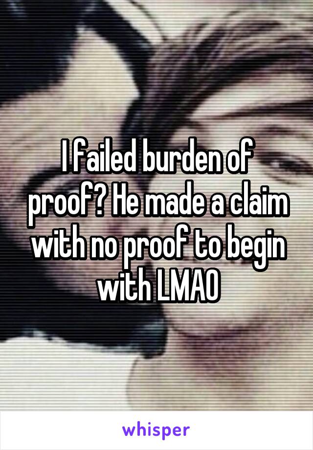 I failed burden of proof? He made a claim with no proof to begin with LMAO