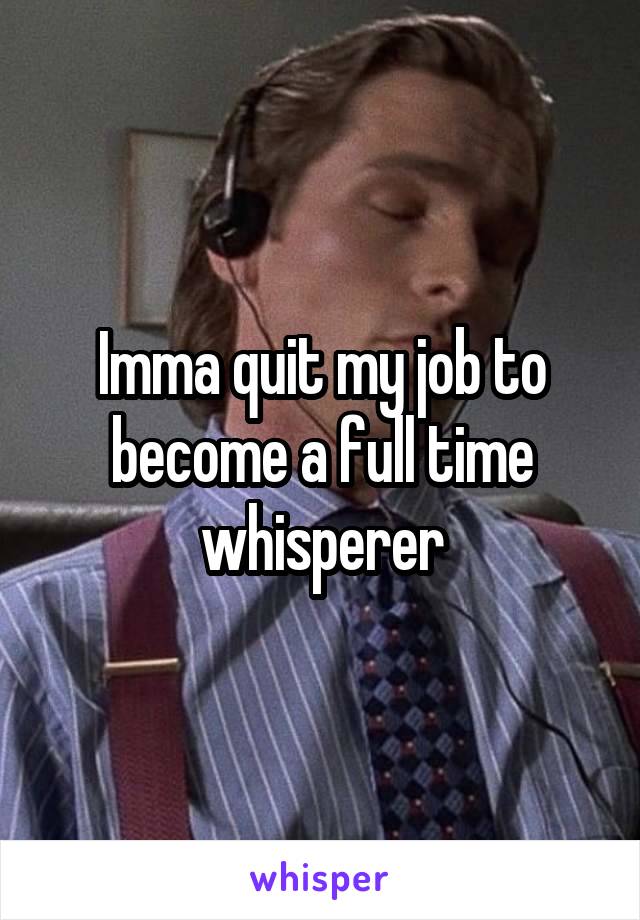 Imma quit my job to become a full time whisperer