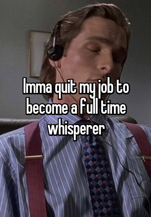 Imma quit my job to become a full time whisperer