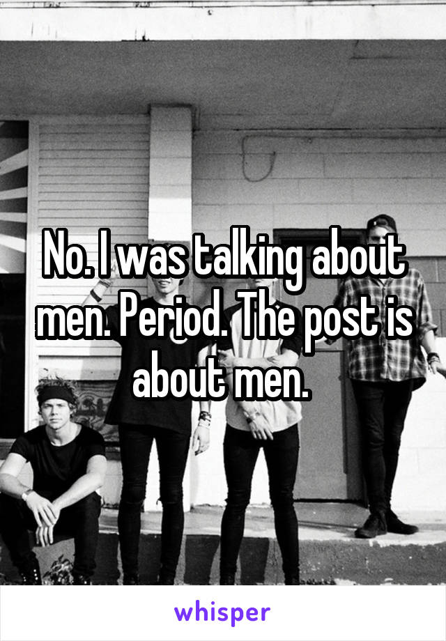 No. I was talking about men. Period. The post is about men. 