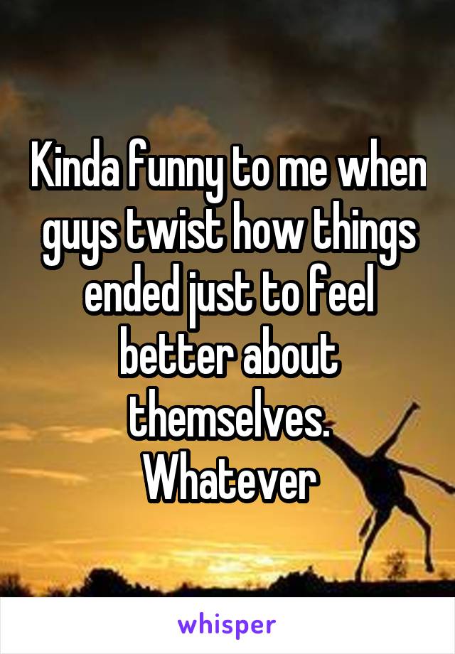 Kinda funny to me when guys twist how things ended just to feel better about themselves.
Whatever