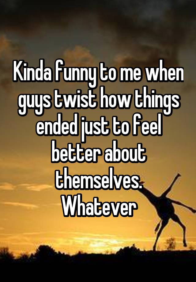 Kinda funny to me when guys twist how things ended just to feel better about themselves.
Whatever