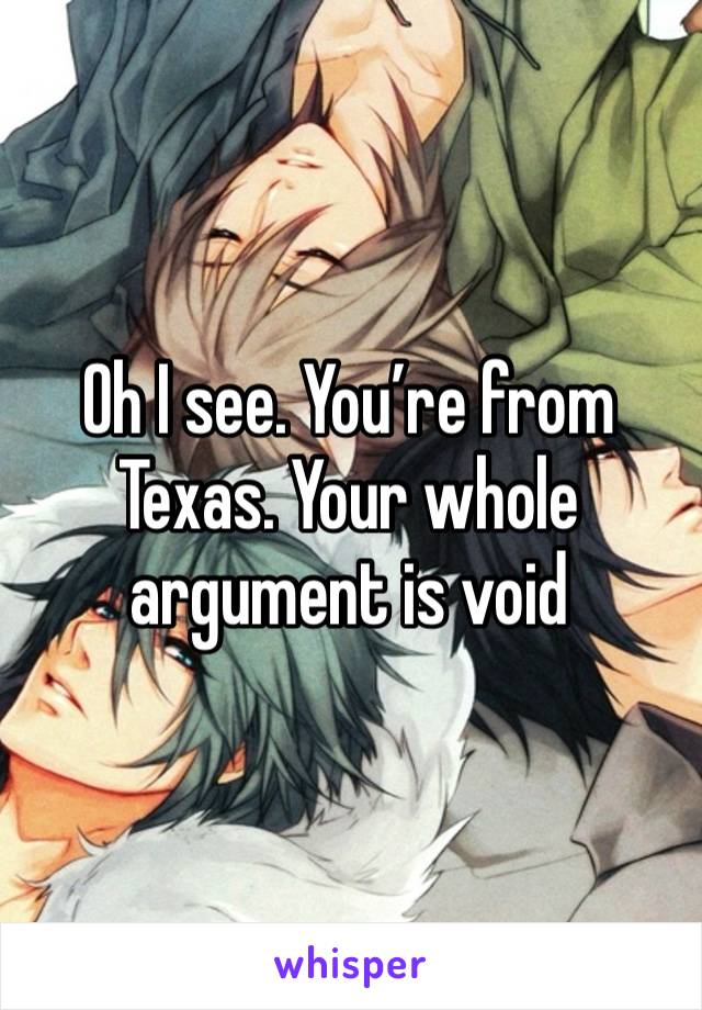 Oh I see. You’re from Texas. Your whole argument is void 