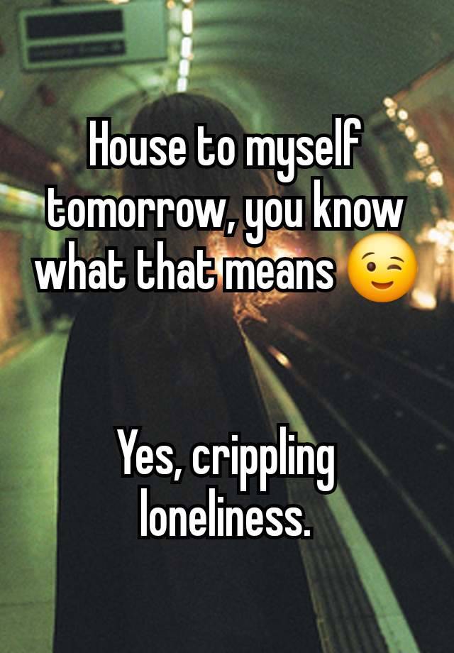 House to myself tomorrow, you know what that means 😉


Yes, crippling loneliness.