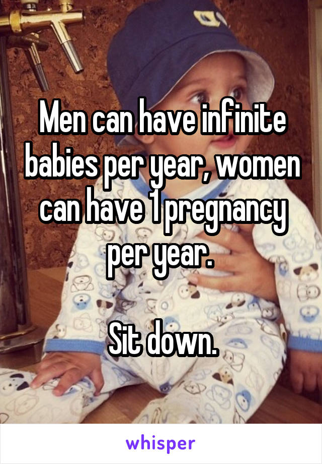 Men can have infinite babies per year, women can have 1 pregnancy per year. 

Sit down.