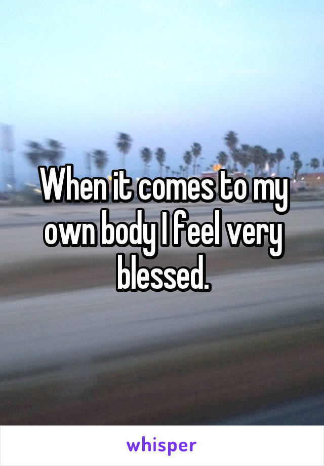 When it comes to my own body I feel very blessed.