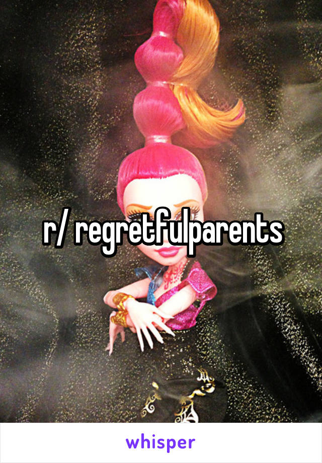 r/ regretfulparents