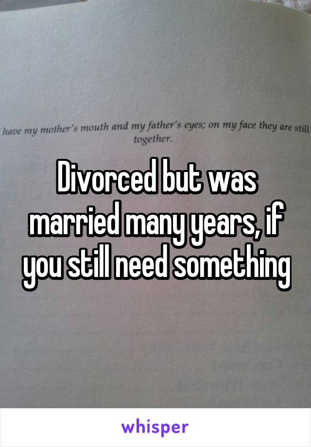 Divorced but was married many years, if you still need something