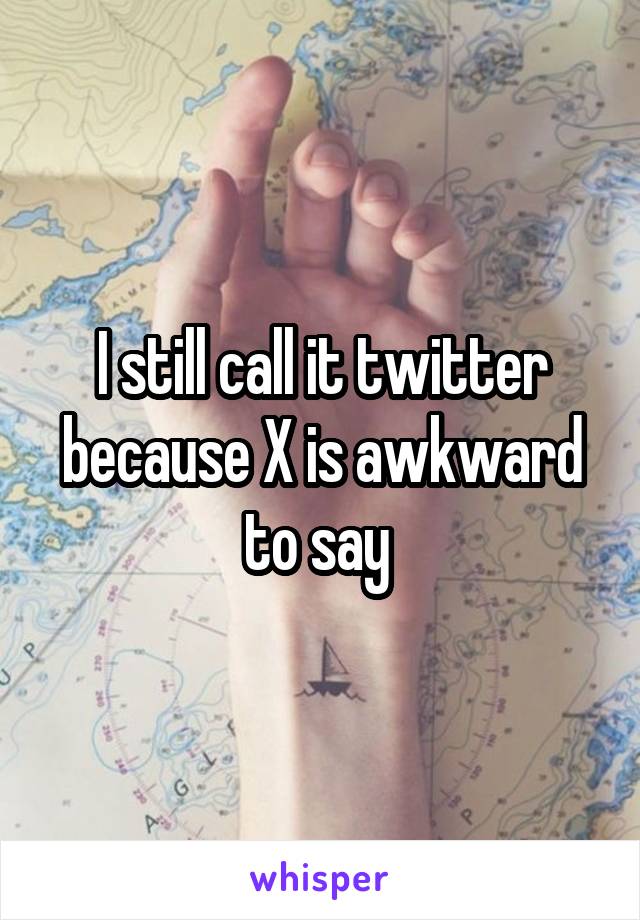 I still call it twitter because X is awkward to say 