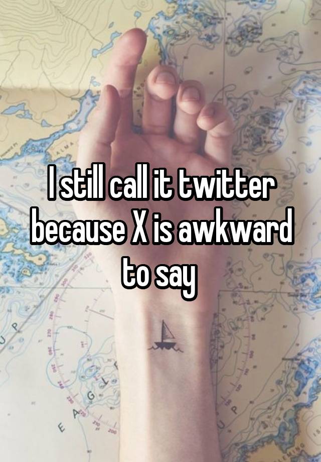 I still call it twitter because X is awkward to say 