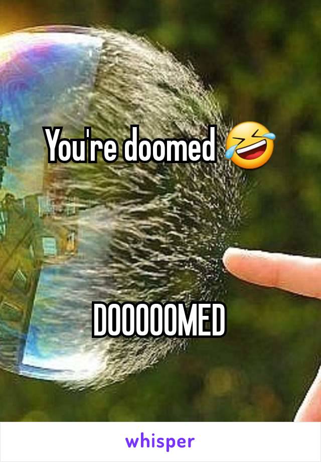 You're doomed 🤣



DOOOOOMED