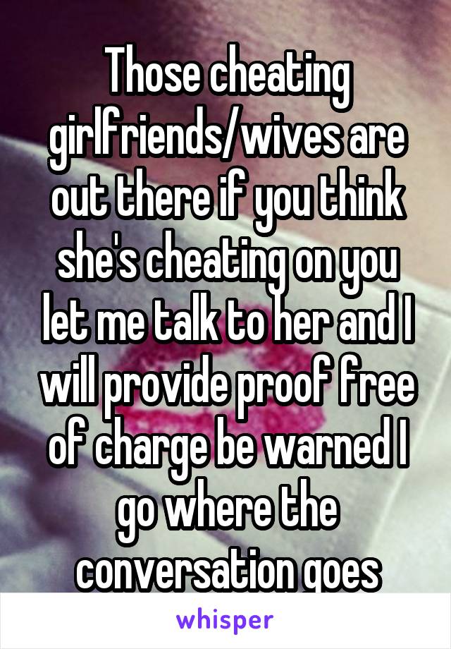 Those cheating girlfriends/wives are out there if you think she's cheating on you let me talk to her and I will provide proof free of charge be warned I go where the conversation goes