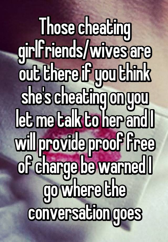 Those cheating girlfriends/wives are out there if you think she's cheating on you let me talk to her and I will provide proof free of charge be warned I go where the conversation goes