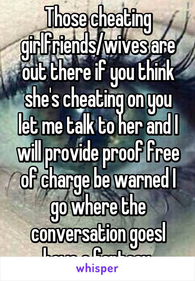 Those cheating girlfriends/wives are out there if you think she's cheating on you let me talk to her and I will provide proof free of charge be warned I go where the conversation goesI have a fantasy 