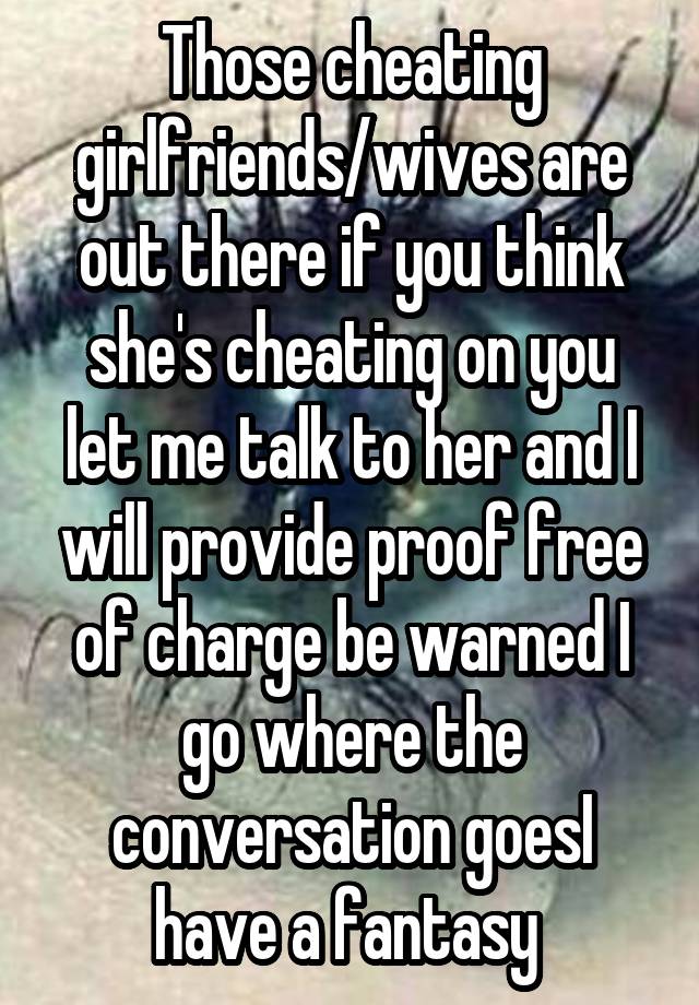 Those cheating girlfriends/wives are out there if you think she's cheating on you let me talk to her and I will provide proof free of charge be warned I go where the conversation goesI have a fantasy 