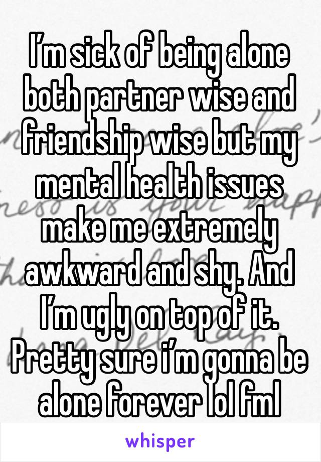 I’m sick of being alone both partner wise and friendship wise but my mental health issues make me extremely awkward and shy. And I’m ugly on top of it.
Pretty sure i’m gonna be alone forever lol fml