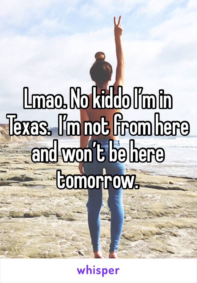 Lmao. No kiddo I’m in Texas.  I’m not from here and won’t be here tomorrow. 