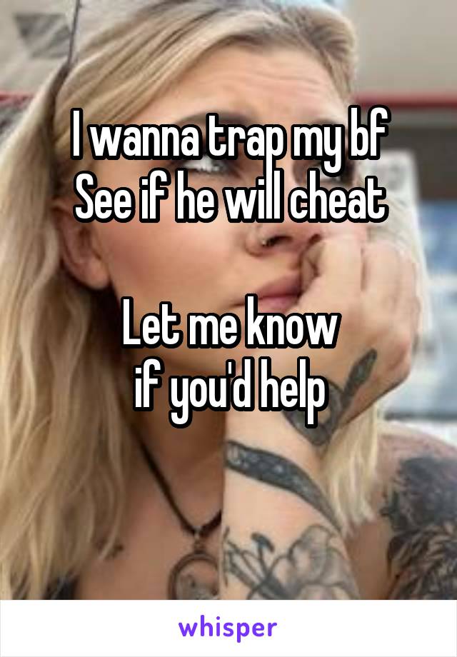 I wanna trap my bf
See if he will cheat

Let me know
 if you'd help 

