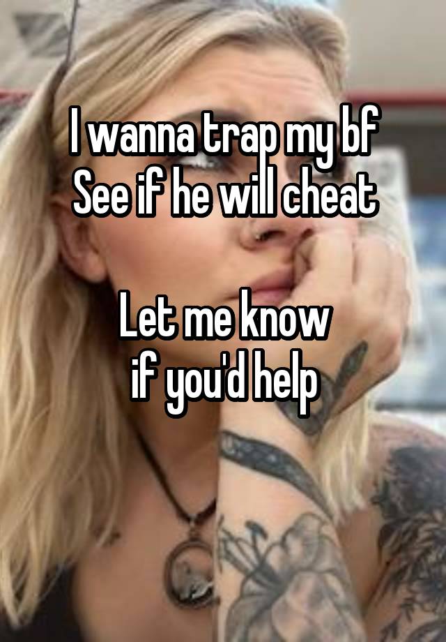 I wanna trap my bf
See if he will cheat

Let me know
 if you'd help 

