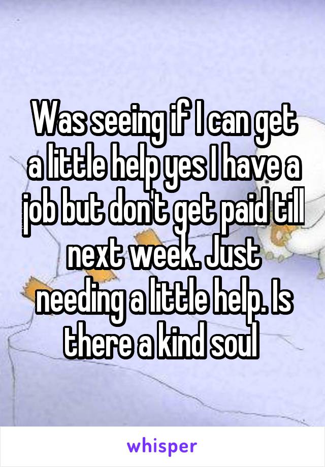 Was seeing if I can get a little help yes I have a job but don't get paid till next week. Just needing a little help. Is there a kind soul 