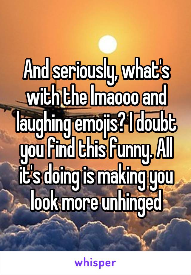 And seriously, what's with the lmaooo and laughing emojis? I doubt you find this funny. All it's doing is making you look more unhinged