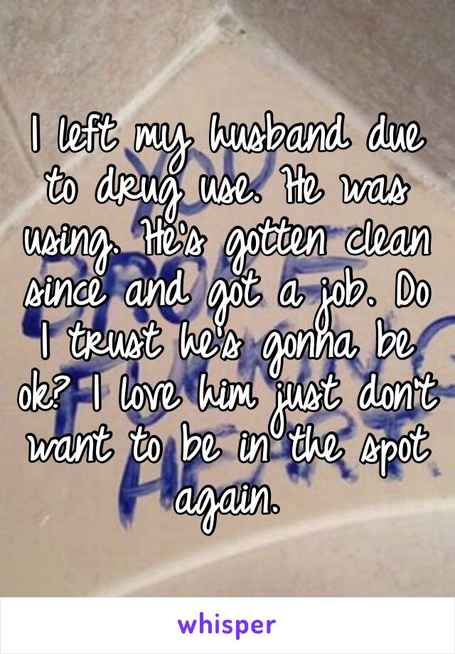 I left my husband due to drug use. He was using. He’s gotten clean since and got a job. Do I trust he’s gonna be ok? I love him just don’t want to be in the spot again. 