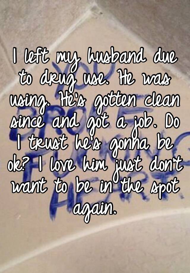 I left my husband due to drug use. He was using. He’s gotten clean since and got a job. Do I trust he’s gonna be ok? I love him just don’t want to be in the spot again. 