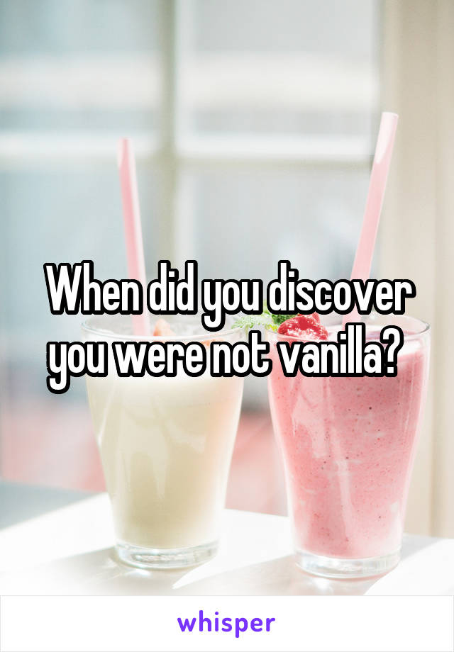 When did you discover you were not vanilla? 