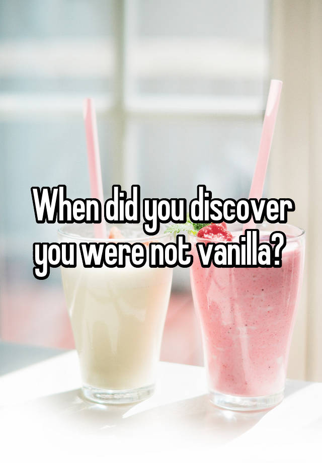 When did you discover you were not vanilla? 