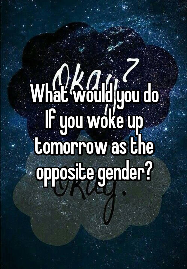 What would you do
If you woke up tomorrow as the opposite gender?