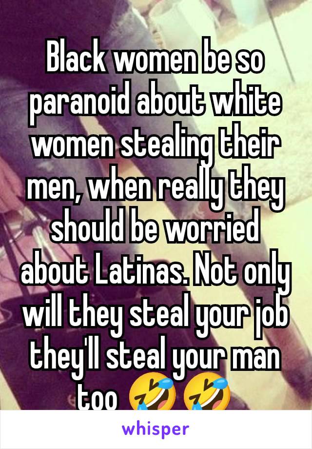 Black women be so paranoid about white women stealing their men, when really they should be worried about Latinas. Not only will they steal your job they'll steal your man too 🤣🤣