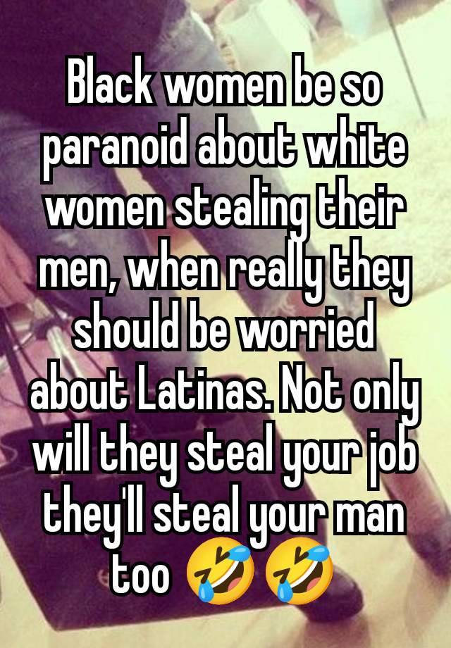 Black women be so paranoid about white women stealing their men, when really they should be worried about Latinas. Not only will they steal your job they'll steal your man too 🤣🤣