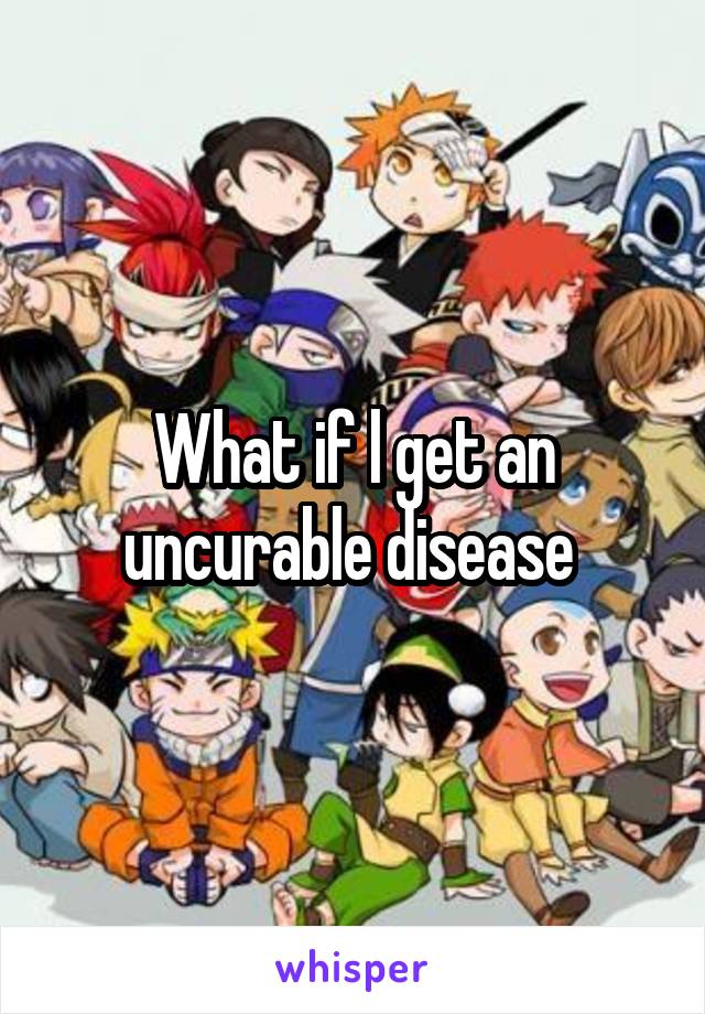 What if l get an uncurable disease 