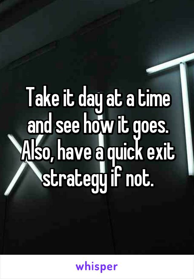 Take it day at a time and see how it goes. Also, have a quick exit strategy if not.