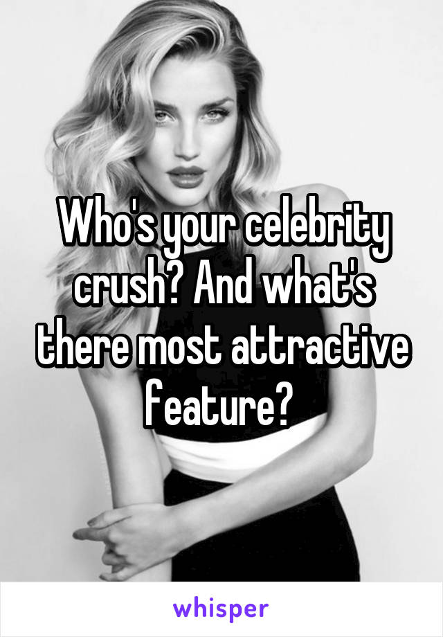 Who's your celebrity crush? And what's there most attractive feature? 