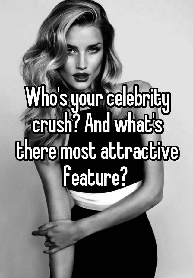 Who's your celebrity crush? And what's there most attractive feature? 