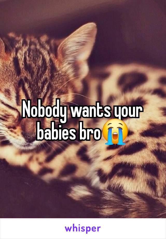 Nobody wants your babies bro😭