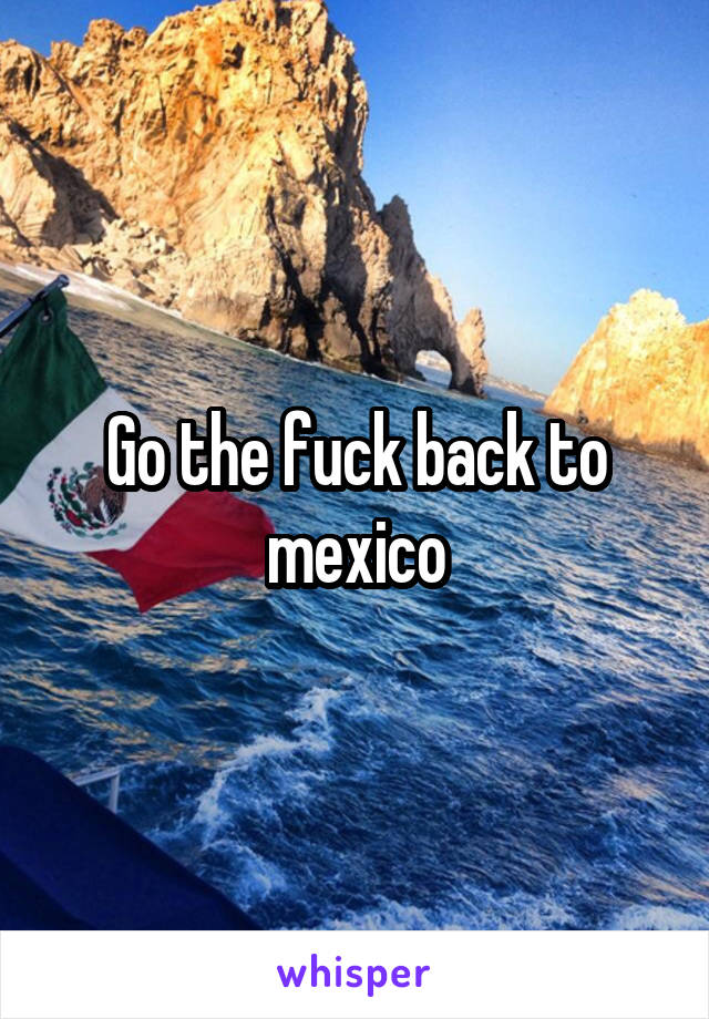 Go the fuck back to mexico