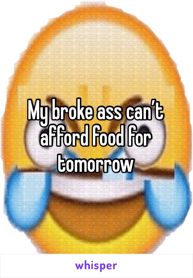 My broke ass can’t afford food for tomorrow