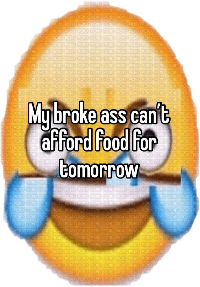 My broke ass can’t afford food for tomorrow