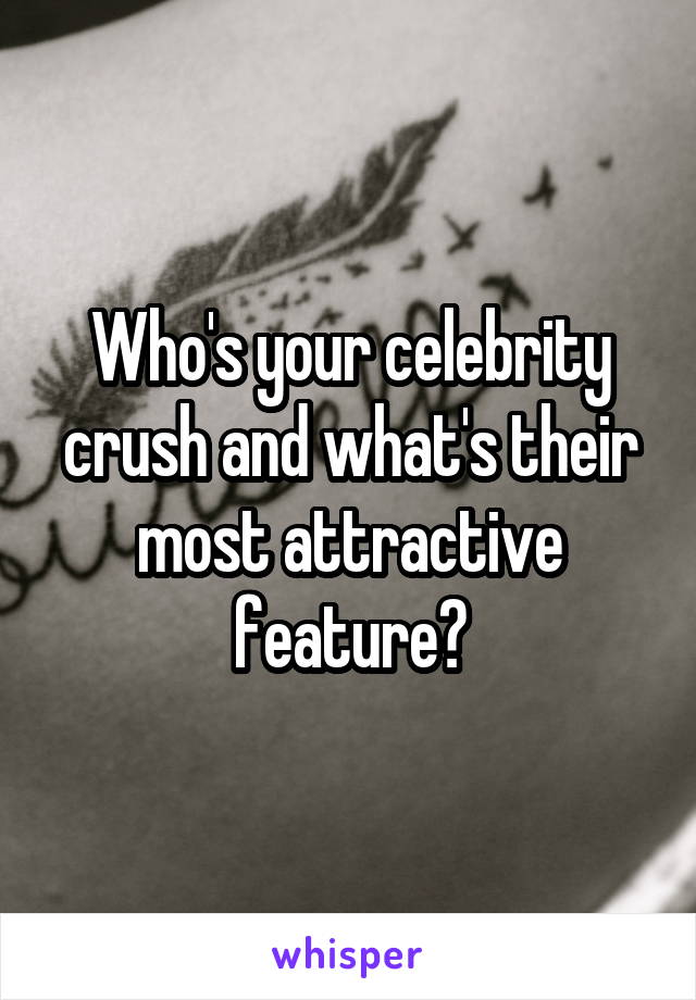 Who's your celebrity crush and what's their most attractive feature?