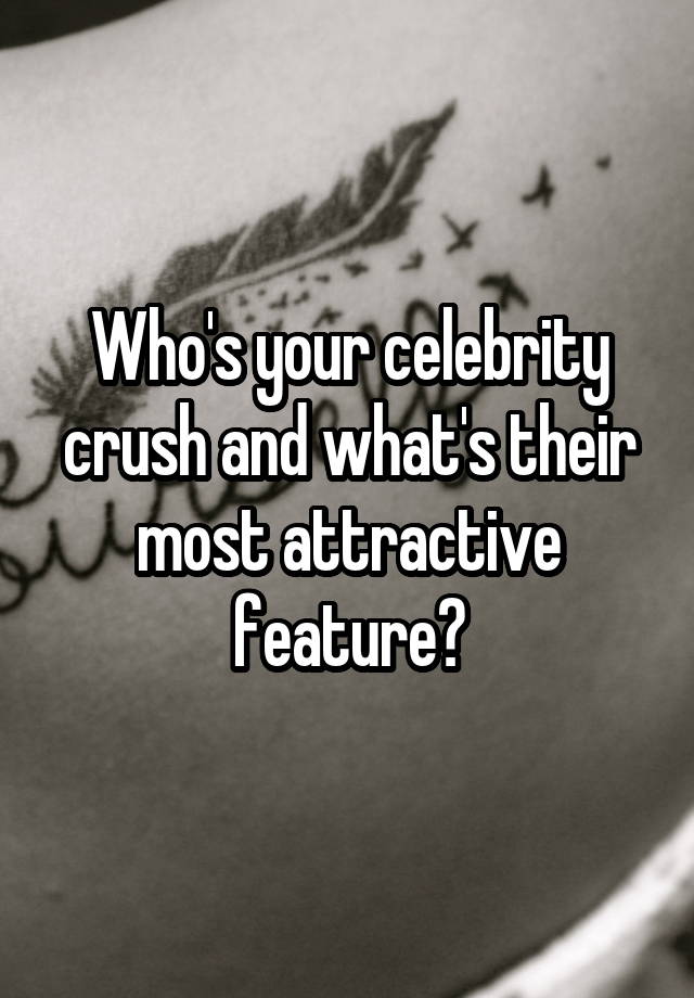 Who's your celebrity crush and what's their most attractive feature?