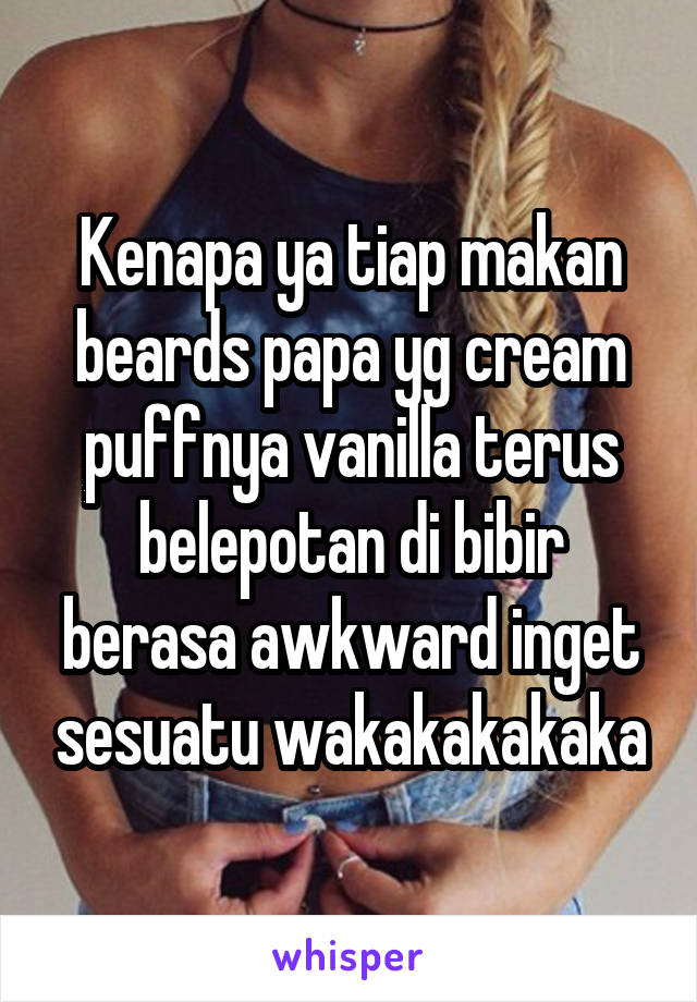 Kenapa ya tiap makan beards papa yg cream puffnya vanilla terus belepotan di bibir berasa awkward inget sesuatu wakakakakaka